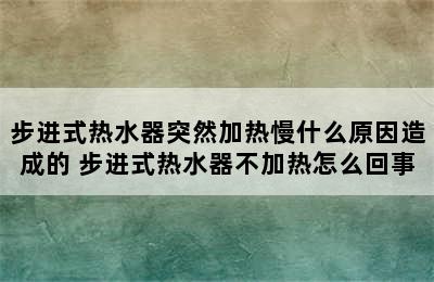 步进式热水器突然加热慢什么原因造成的 步进式热水器不加热怎么回事